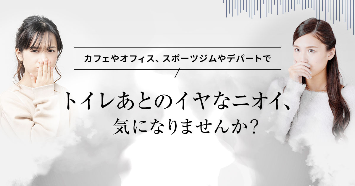 カフェやオフィス、スポーツジムやデパートでトイレあとのイヤなニオイ、気になりませんか?